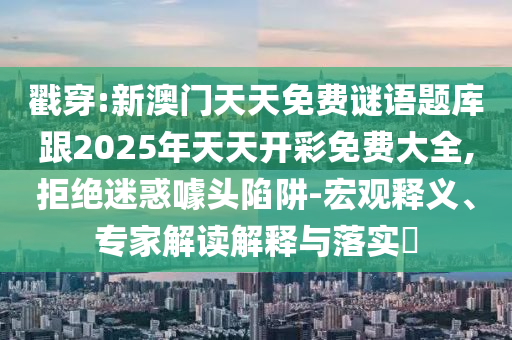 戳穿:新澳门天天免费谜语题库跟2025年天天开彩免费大全,拒绝迷惑噱头陷阱-宏观释义、专家解读解释与落实​