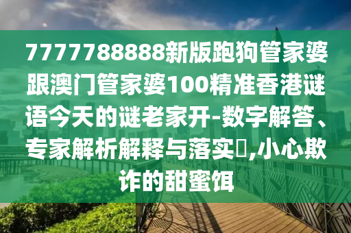 7777788888新版跑狗管家婆跟澳门管家婆100精准香港谜语今天的谜老家开-数字解答、专家解析解释与落实​,小心欺诈的甜蜜饵