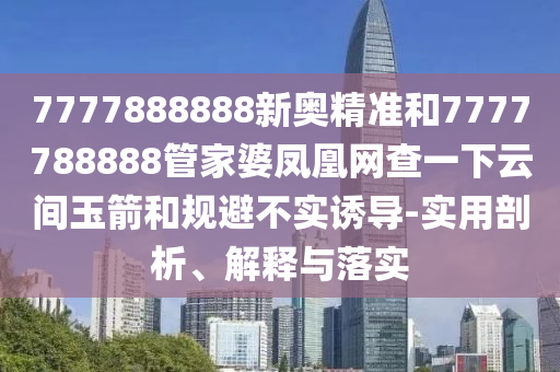7777888888新奥精准和7777788888管家婆凤凰网查一下云间玉箭和规避不实诱导-实用剖析、解释与落实